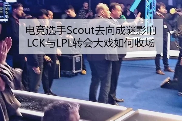 电竞选手Scout去向成谜影响LCK与LPL转会大戏如何收场